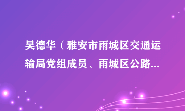 吴德华（雅安市雨城区交通运输局党组成员、雨城区公路养护管理段段长）