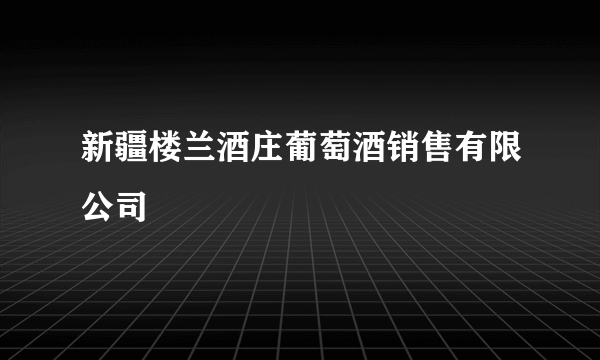 新疆楼兰酒庄葡萄酒销售有限公司