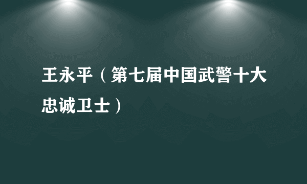 王永平（第七届中国武警十大忠诚卫士）