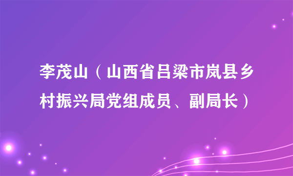 李茂山（山西省吕梁市岚县乡村振兴局党组成员、副局长）