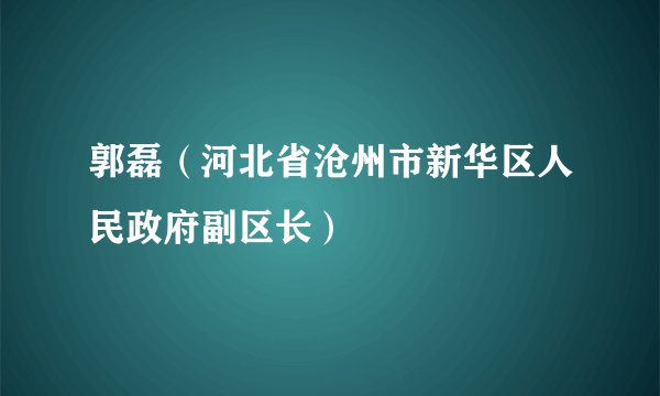 郭磊（河北省沧州市新华区人民政府副区长）