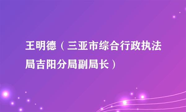 王明德（三亚市综合行政执法局吉阳分局副局长）