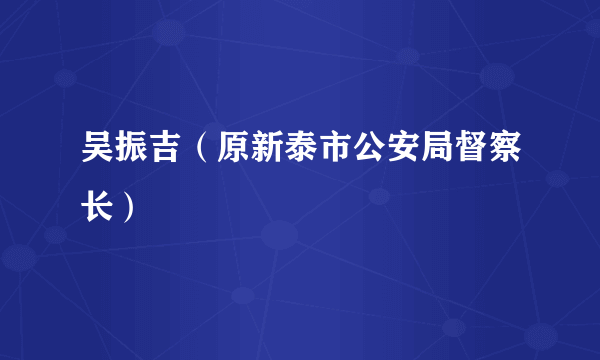 吴振吉（原新泰市公安局督察长）