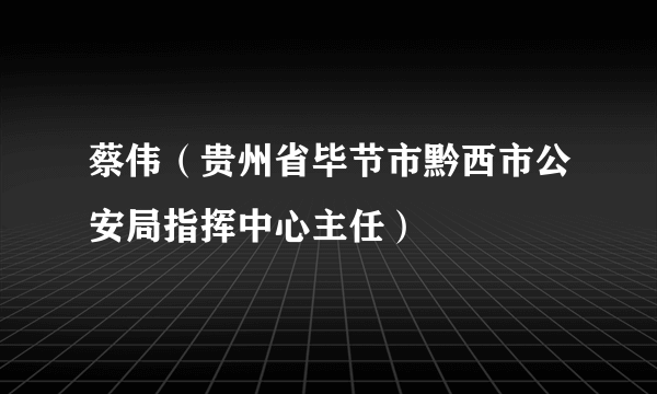 蔡伟（贵州省毕节市黔西市公安局指挥中心主任）