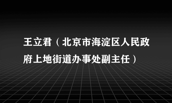 王立君（北京市海淀区人民政府上地街道办事处副主任）