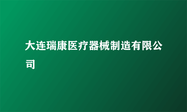 大连瑞康医疗器械制造有限公司