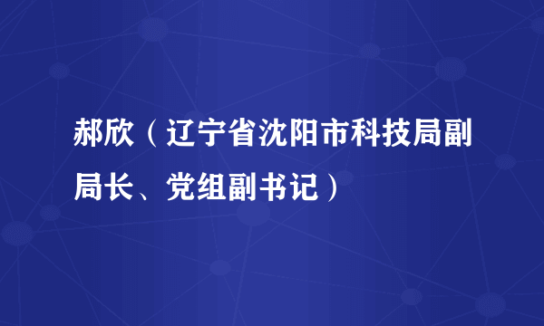 郝欣（辽宁省沈阳市科技局副局长、党组副书记）