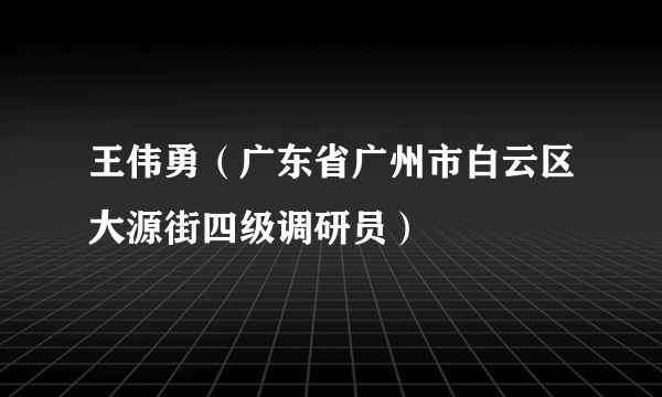 王伟勇（广东省广州市白云区大源街四级调研员）