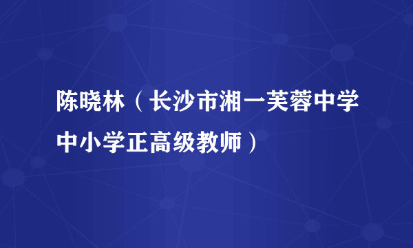 陈晓林（长沙市湘一芙蓉中学中小学正高级教师）