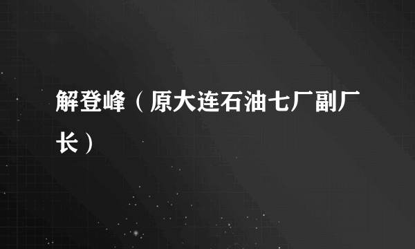 解登峰（原大连石油七厂副厂长）