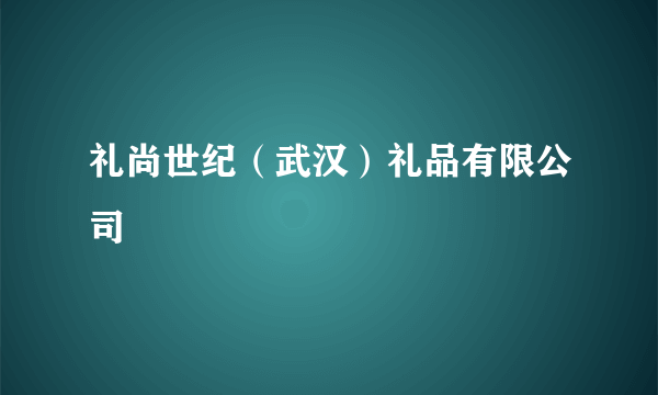 礼尚世纪（武汉）礼品有限公司