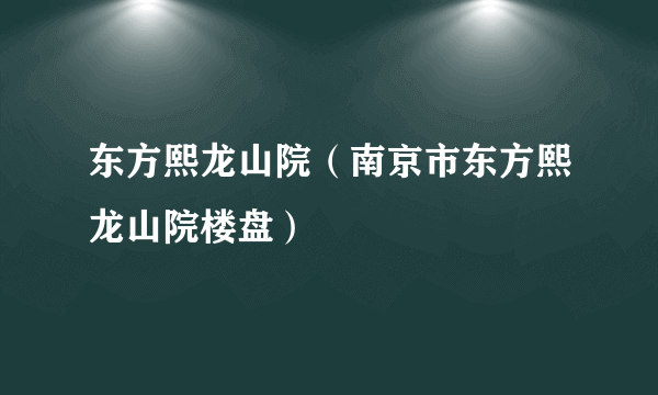 东方熙龙山院（南京市东方熙龙山院楼盘）