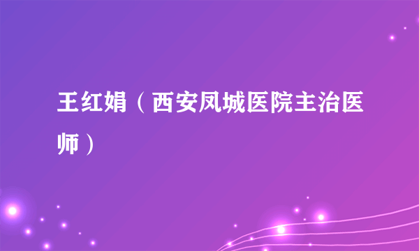 王红娟（西安凤城医院主治医师）