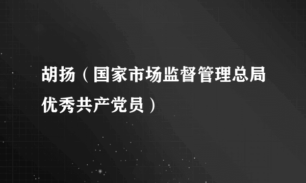 胡扬（国家市场监督管理总局优秀共产党员）