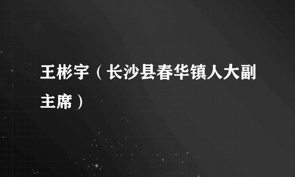 王彬宇（长沙县春华镇人大副主席）