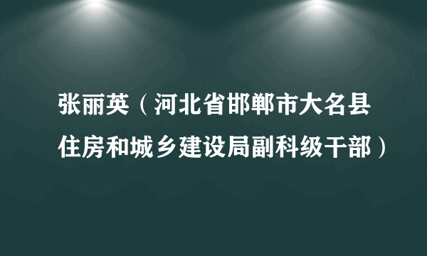 张丽英（河北省邯郸市大名县住房和城乡建设局副科级干部）