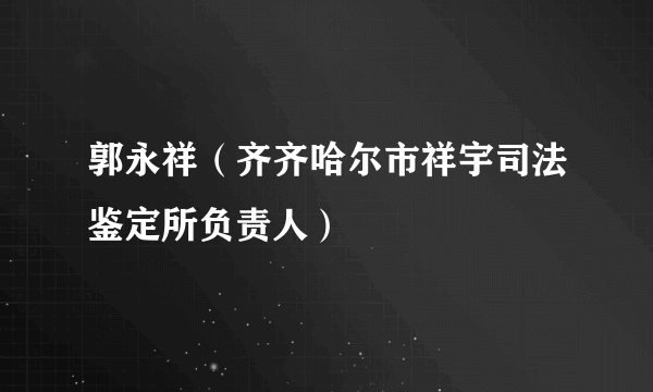 郭永祥（齐齐哈尔市祥宇司法鉴定所负责人）