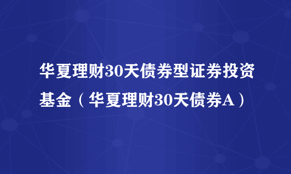 华夏理财30天债券型证券投资基金（华夏理财30天债券A）