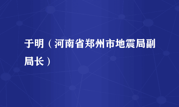 于明（河南省郑州市地震局副局长）