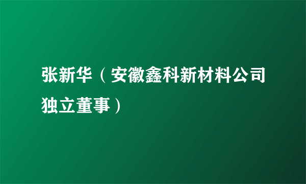 张新华（安徽鑫科新材料公司独立董事）