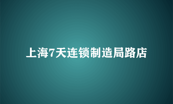 上海7天连锁制造局路店