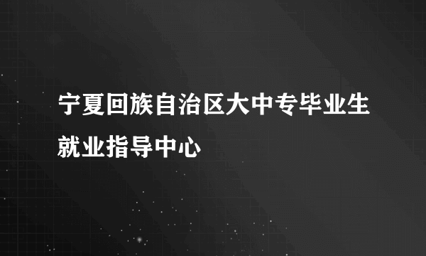 宁夏回族自治区大中专毕业生就业指导中心