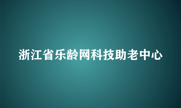 浙江省乐龄网科技助老中心