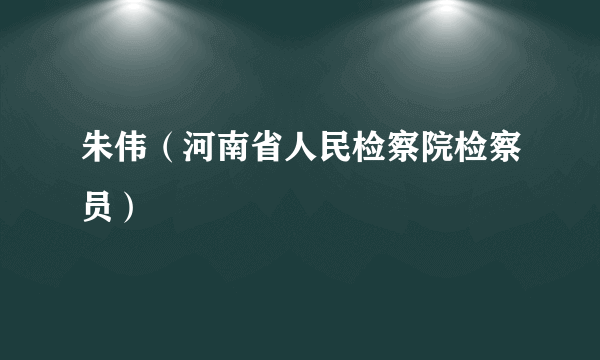 朱伟（河南省人民检察院检察员）