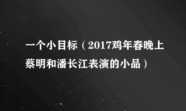 一个小目标（2017鸡年春晚上蔡明和潘长江表演的小品）