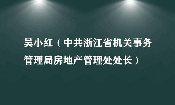 吴小红（中共浙江省机关事务管理局房地产管理处处长）