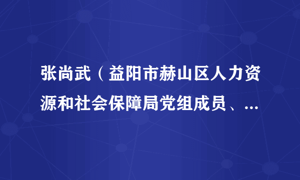 张尚武（益阳市赫山区人力资源和社会保障局党组成员、总经济师）