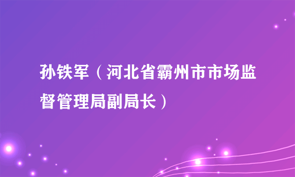 孙铁军（河北省霸州市市场监督管理局副局长）