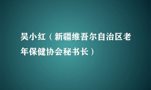 吴小红（新疆维吾尔自治区老年保健协会秘书长）