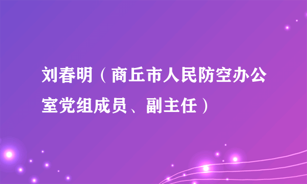 刘春明（商丘市人民防空办公室党组成员、副主任）