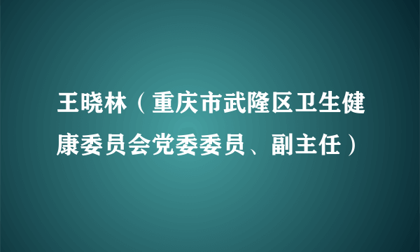 王晓林（重庆市武隆区卫生健康委员会党委委员、副主任）