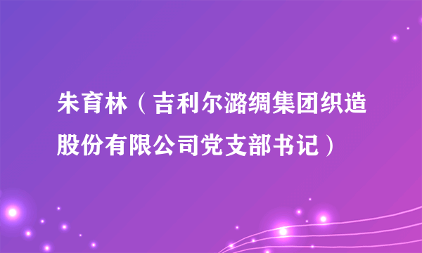 朱育林（吉利尔潞绸集团织造股份有限公司党支部书记）