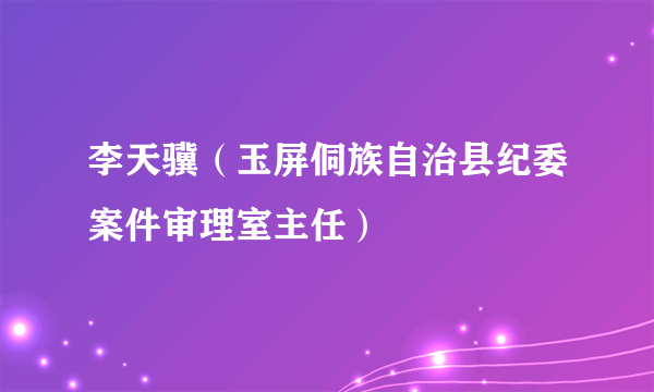 李天骥（玉屏侗族自治县纪委案件审理室主任）