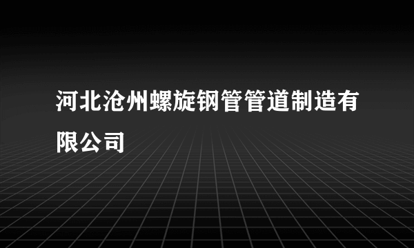 河北沧州螺旋钢管管道制造有限公司