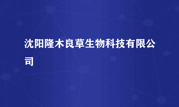 沈阳隆木良草生物科技有限公司