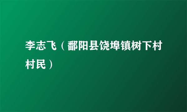 李志飞（鄱阳县饶埠镇树下村村民）