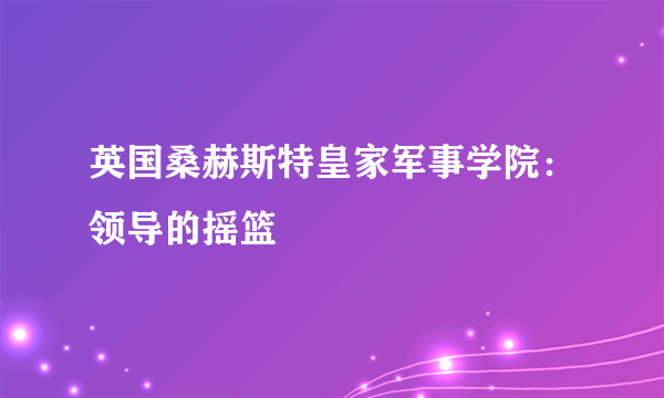 英国桑赫斯特皇家军事学院：领导的摇篮