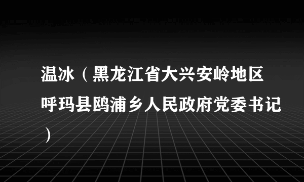 温冰（黑龙江省大兴安岭地区呼玛县鸥浦乡人民政府党委书记）