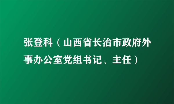 张登科（山西省长治市政府外事办公室党组书记、主任）