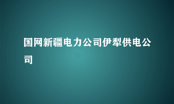 国网新疆电力公司伊犁供电公司