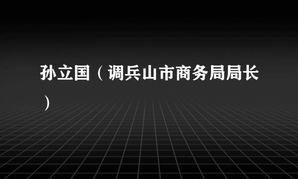 孙立国（调兵山市商务局局长）