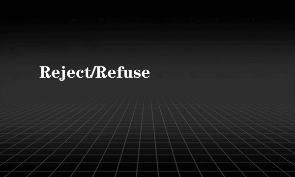 Reject/Refuse