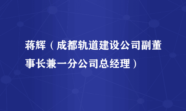 蒋辉（成都轨道建设公司副董事长兼一分公司总经理）