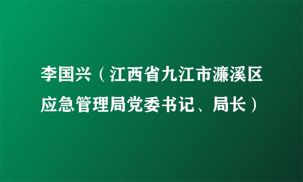 李国兴（江西省九江市濂溪区应急管理局党委书记、局长）