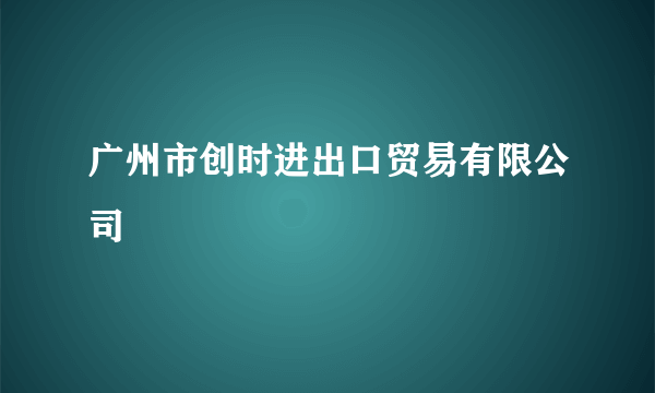 广州市创时进出口贸易有限公司