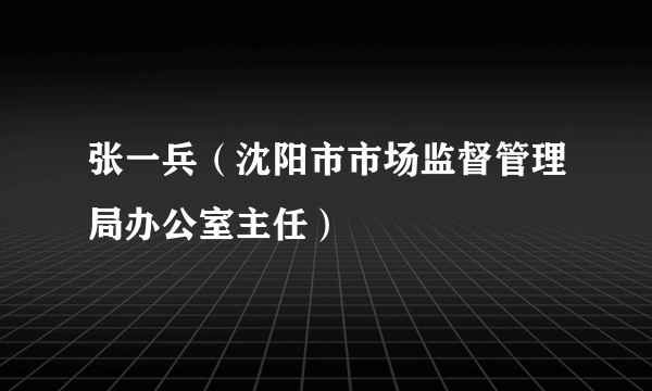 张一兵（沈阳市市场监督管理局办公室主任）